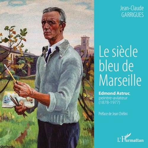 Le Siècle Bleu De Marseille - Edmond Astruc, Peintre-Aviateur (1878-1977)
