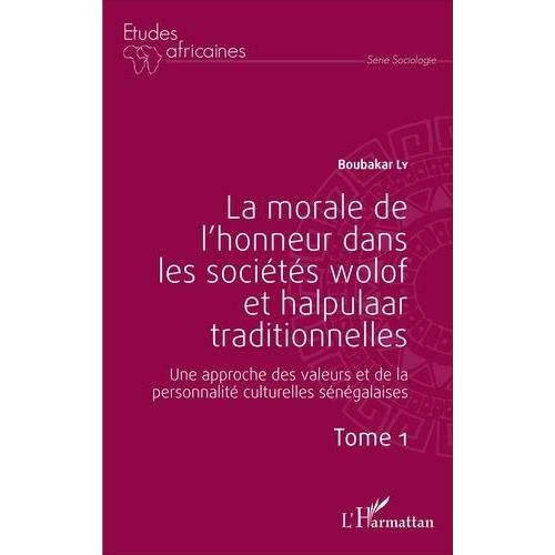 La Morale De L'honneur Dans Les Sociétés Wolof Et Halpulaar Traditionnelles - Une Approche Des Valeurs Et De La Personnalité Culturelles Sénégalaises Tome 1