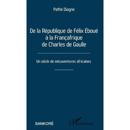 De La République De Félix Eboué À La Françafrique De Charles De Gaulle - Un Siècle De Mésaventures Africaines