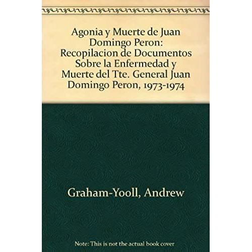 Agonia Y Muerte De Juan Domingo Peron: Recopilacion De Documentos Sobre La Enfermedad Y Muerte Del Tte. General Juan Domingo Peron, 1973-1974 (Spanish Edition)