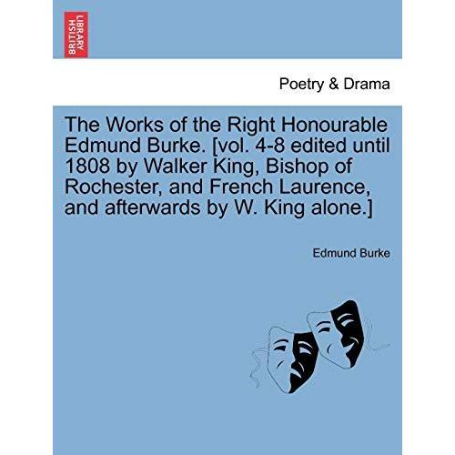 The Works Of The Right Honourable Edmund Burke. [Vol. 4-8 Edited Until 1808 By Walker King, Bishop Of Rochester, And French Laurence, And Afterwards By W. King Alone.]