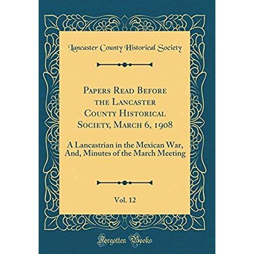 Papers Read Before The Lancaster County Historical Society, March 6, 1908, Vol. 12: A Lancastrian In The Mexican War, And, Minutes Of The March Meeting (Classic Reprint)