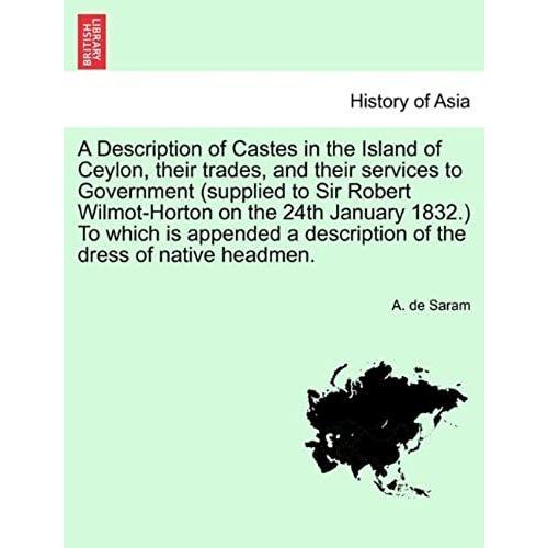 A Description Of Castes In The Island Of Ceylon, Their Trades, And Their Services To Government (Supplied To Sir Robert Wilmot-Horton On The 24th ... A Description Of The Dress Of Native Headmen.