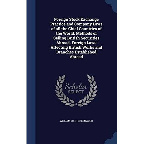 Foreign Stock Exchange Practice And Company Laws Of All The Chief Countries Of The World. Methods Of Selling British Securities Abroad. Foreign Laws ... British Works And Branches Established Abroad