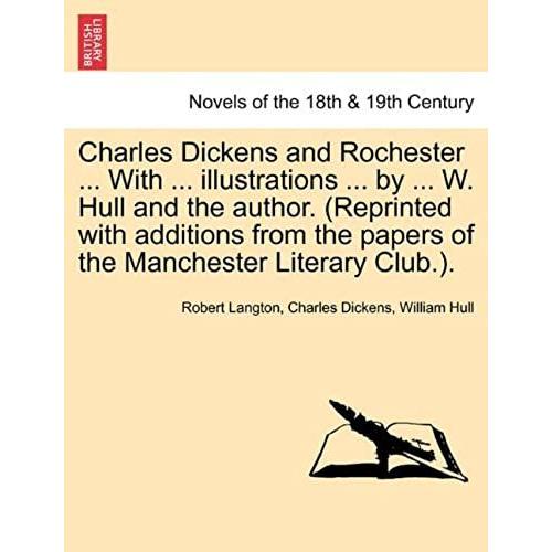 Charles Dickens And Rochester ... With ... Illustrations ... By ... W. Hull And The Author. (Reprinted With Additions From The Papers Of The Manchester Literary Club.).
