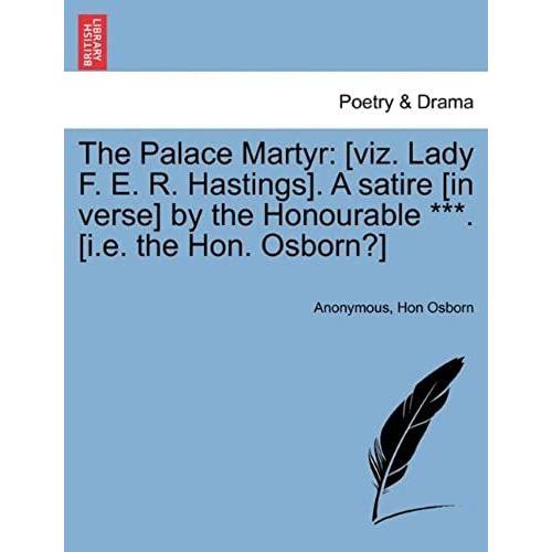 The Palace Martyr: [Viz. Lady F. E. R. Hastings]. A Satire [In Verse] By The Honourable ***. [I.E. The Hon. Osborn?]