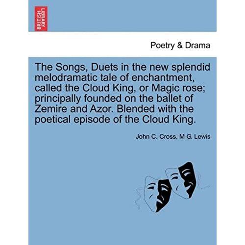 The Songs, Duets In The New Splendid Melodramatic Tale Of Enchantment, Called The Cloud King, Or Magic Rose; Principally Founded On The Ballet Of ... With The Poetical Episode Of The Cloud King.