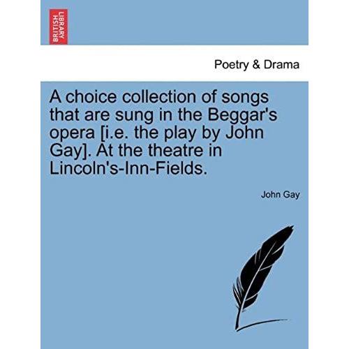 A Choice Collection Of Songs That Are Sung In The Beggar's Opera [I.E. The Play By John Gay]. At The Theatre In Lincoln's-Inn-Fields.