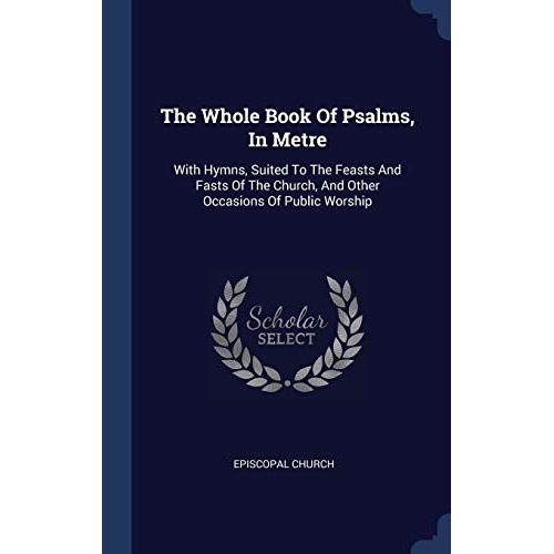 The Whole Book Of Psalms, In Metre: With Hymns, Suited To The Feasts And Fasts Of The Church, And Other Occasions Of Public Worship