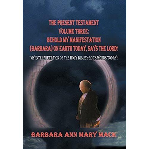 The Present Testament Volume Three: Behold My Manifestation (Barbara) On Earth Today, Says The Lord!: "My Interpretation Of The Holy Bible": God's Words Today!: 3