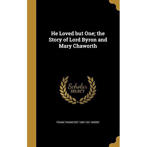 He Loved But One; The Story Of Lord Byron And Mary Chaworth