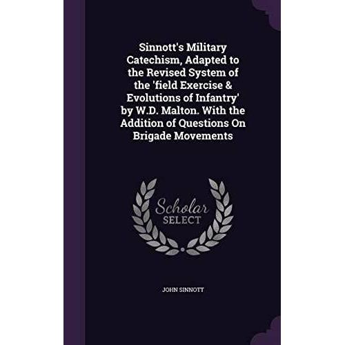 Sinnott's Military Catechism, Adapted To The Revised System Of The 'field Exercise & Evolutions Of Infantry' By W.D. Malton. With The Addition Of Questions On Brigade Movements