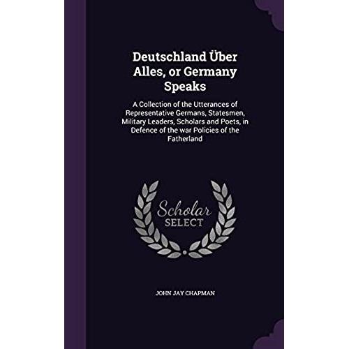 Deutschland Über Alles, Or Germany Speaks: A Collection Of The Utterances Of Representative Germans, Statesmen, Military Leaders, Scholars And Poets,