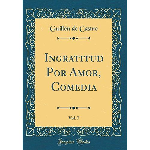 Ingratitud Por Amor, Comedia, Vol. 7 (Classic Reprint)