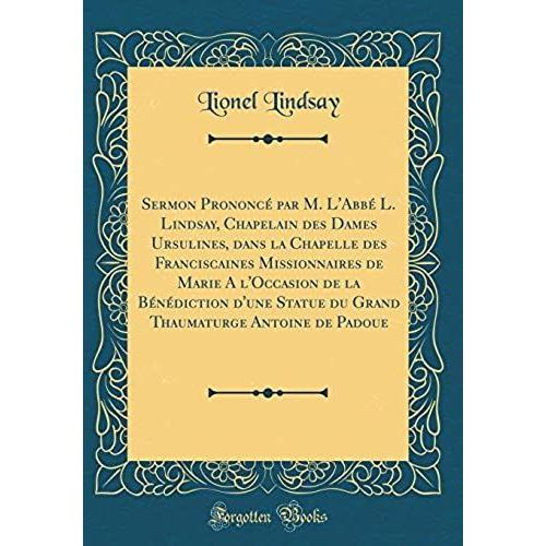 Sermon Prononce Par M. L'abbe L. Lindsay, Chapelain Des Dames Ursulines, Dans La Chapelle Des Franciscaines Missionnaires De Marie A L'occasion De La ... Antoine De Padoue (Classic Reprint)