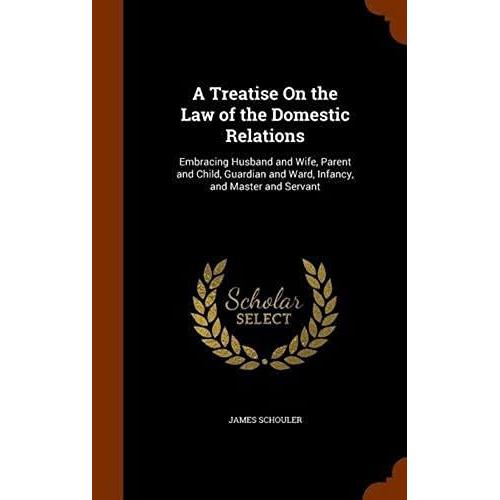 A Treatise On The Law Of The Domestic Relations: Embracing Husband And Wife, Parent And Child, Guardian And Ward, Infancy, And Master And Servant