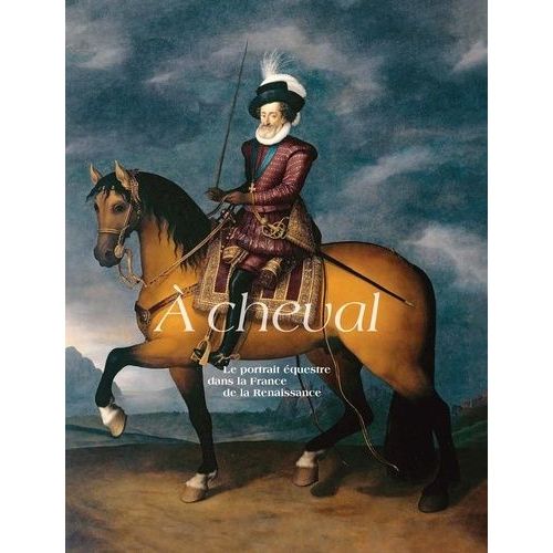 A Cheval - Le Portrait Équestre Dans La France De La Renaissance