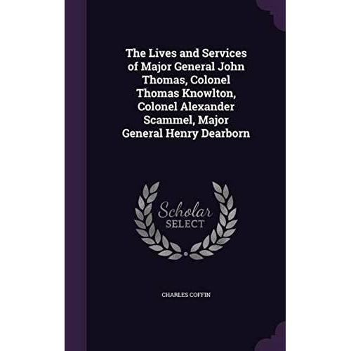 The Lives And Services Of Major General John Thomas, Colonel Thomas Knowlton, Colonel Alexander Scammel, Major General Henry Dearborn