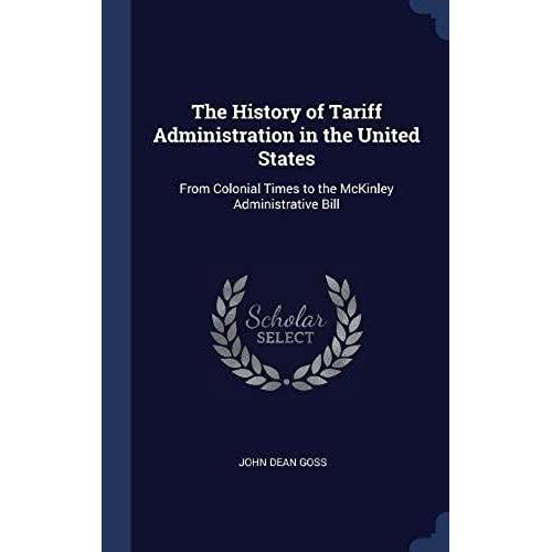 The History Of Tariff Administration In The United States: From Colonial Times To The Mckinley Administrative Bill