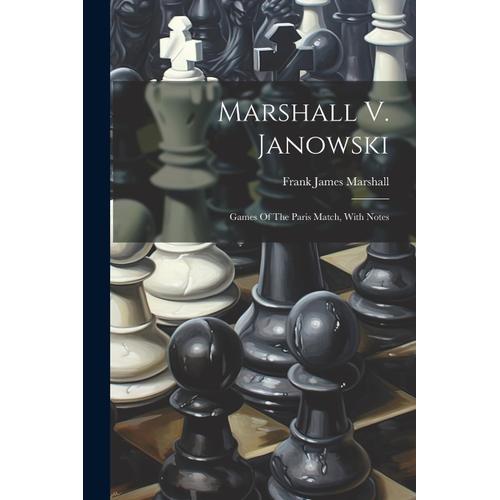 Marshall V. Janowski: Games Of The Paris Match, With Notes