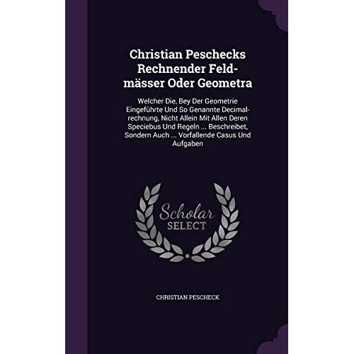 Christian Peschecks Rechnender Feld-Masser Oder Geometra: Welcher Die, Bey Der Geometrie Eingefuhrte Und So Genannte Decimal-Rechnung, Nicht Allein ... Auch ... Vorfallende Casus Und Aufgaben