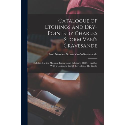 Catalogue Of Etchings And Dry-Points By Charles Storm Van's Gravesande: Exhibited At The Museum January And February, 1887. Together With A Complete L