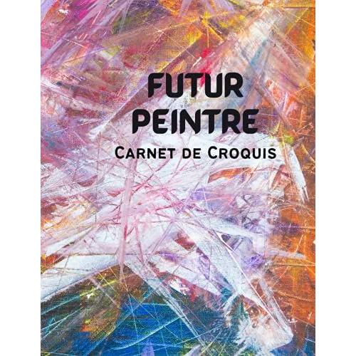 Futur Peintre ( Carnet De Croquis): Cahier Pour Le Dessin, Ideal Pour L'écriture, La Peinture, L'esquisse Ou Le Griffonnage, 120 Pages, 8,5 X 11 Pouces (French Edition)