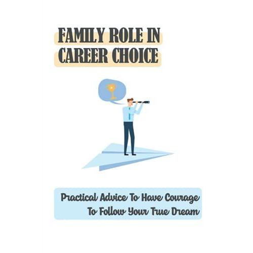 Family Role In Career Choice: Practical Advice To Have Courage To Follow Your True Dream: The Parents Role In Career Selection