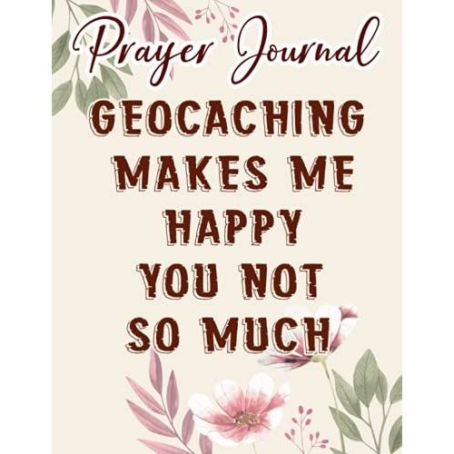 Geocaching Makes Me Happy You Not So Much - Geocaching Lover Prayer Journal: Biblical Gifts,, Prayerful Journal, Faith Based Gifts, Dayspring Planner 2021, Christian Accessories