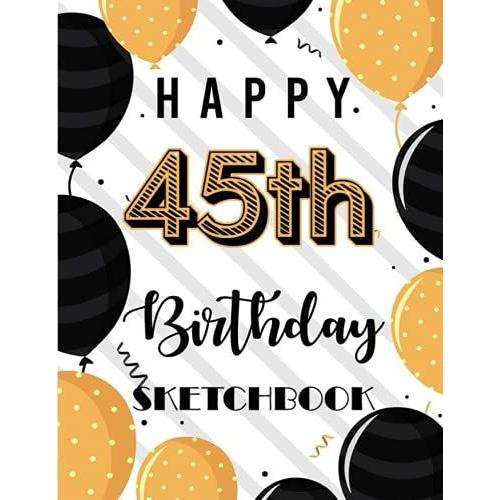 Happy 45th Birthday Sketchbook: 45 Year Old Gift Notebook For Drawing, Doodling Or Sketching / Doodle Art Supplies For Boys & Girls 8.5"X11"