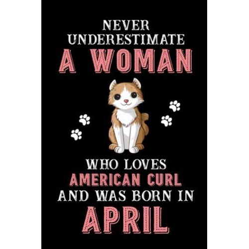 Never Underestimate A Woman Who Loves American Curl And Was Born In April: Perfect American Curl Notebook For Women, Loves Cat Logbook, Journals, Gift For Birthday/Christmas Notebook For Womens