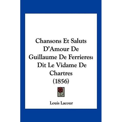 Chansons Et Saluts D'amour De Guillaume De Ferrieres: Dit Le Vidame De Chartres (1856)