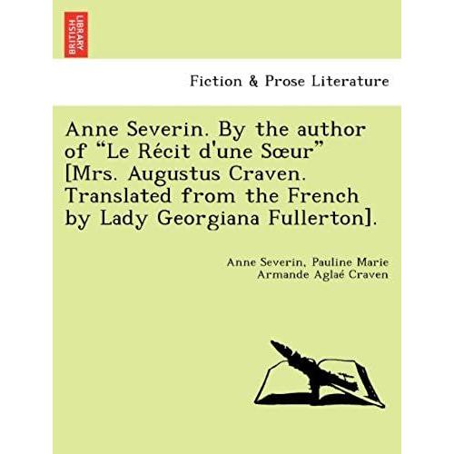 Anne Severin. By The Author Of "Le Re Cit D'une S Ur" [Mrs. Augustus Craven. Translated From The French By Lady Georgiana Fullerton].