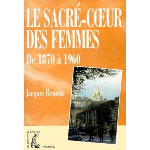 Le Sacré-Coeur Des Femmes De 1870 À 1960 - Contribution À L'histoire Du Féminisme, De L'urbanisme Et Du Tourisme