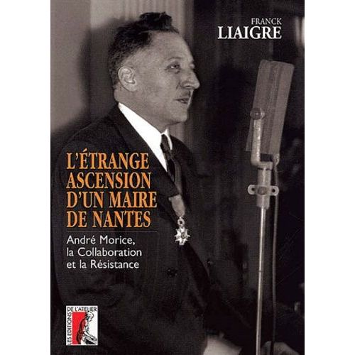 L'étrange Ascension D'un Maire De Nantes - André Morice, La Collaboration Et La Résistance