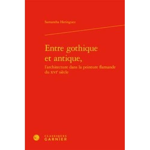 Entre Gothique Et Antique - L'architecture Dans La Peinture Flamande Du Xvie Siècle