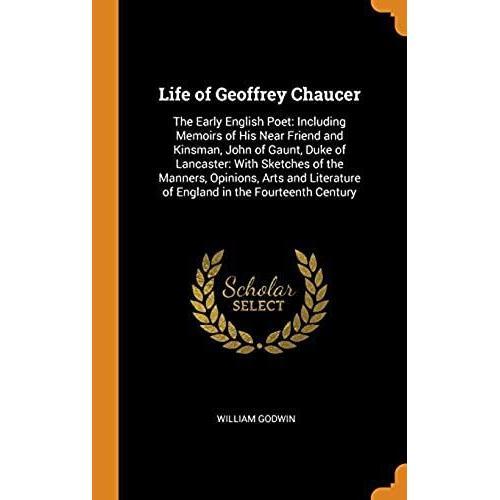 Life Of Geoffrey Chaucer: The Early English Poet: Including Memoirs Of His Near Friend And Kinsman, John Of Gaunt, Duke Of Lancaster: With Sketches Of ... Of England In The Fourteenth Century