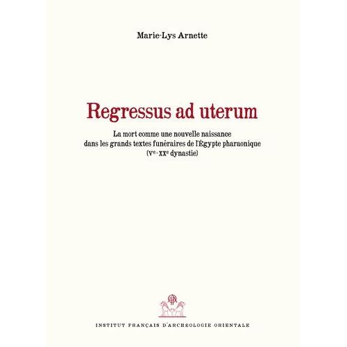 Regressus Ad Uterum - La Mort Comme Nouvelle Naissance Dans Les Grands Textes Funéraires De L'egypte Pharaonique (Ve-Xxe Dynastie)
