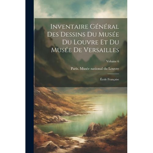Inventaire Général Des Dessins Du Musée Du Louvre Et Du Musée De Versailles; École Française; Volume 6