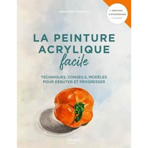 La Peinture Acrylique Facile - Techniques, Conseils, Modèles Pour Débuter Et Progresser