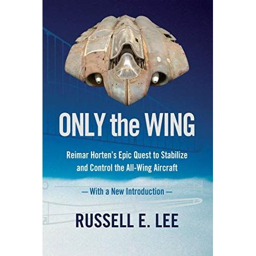 Only The Wing: Reimar Horten's Epic Quest To Stabilize And Control The All-Wing Aircraft / With A New Introduction