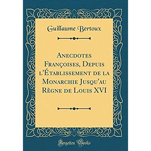 Anecdotes Fran Oises, Depuis L' Tablissement De La Monarchie Jusqu'au R Gne De Louis Xvi (Classic Reprint)