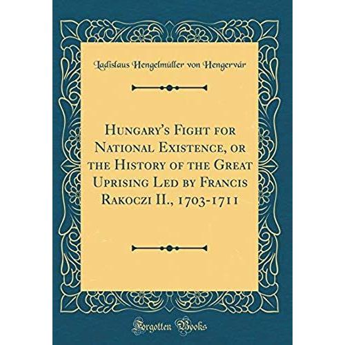 Hungary's Fight For National Existence, Or The History Of The Great Uprising Led By Francis Rakoczi Ii., 1703-1711 (Classic Reprint)