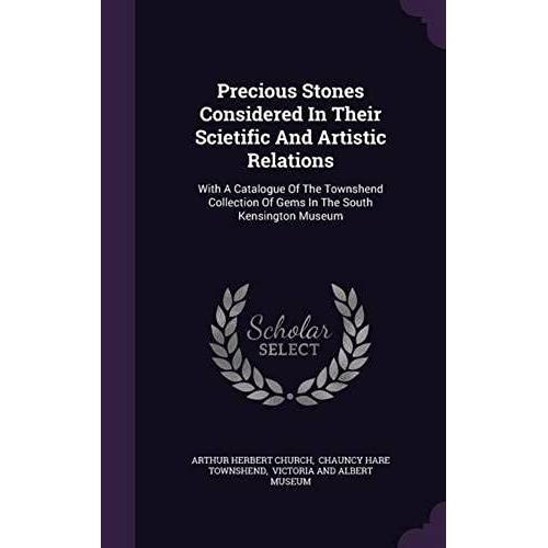 Precious Stones Considered In Their Scietific And Artistic Relations: With A Catalogue Of The Townshend Collection Of Gems In The South Kensington Museum