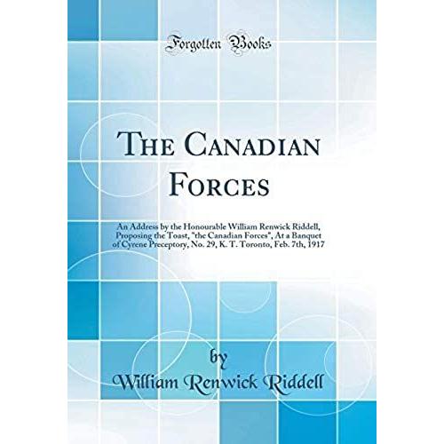 The Canadian Forces: An Address By The Honourable William Renwick Riddell, Proposing The Toast, "The Canadian Forces," At A Banquet Of Cyrene ... T. Toronto, Feb. 7th, 1917 (Classic Reprint)
