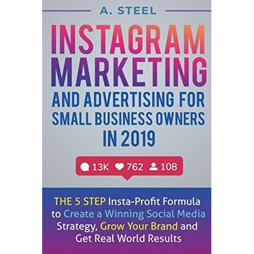 Instagram Marketing And Advertising For Small Business Owners In 2019: The 5 Step Insta-Profit Formula To Create A Winning Social Media Strategy, Grow Your Brand And Get Real World Results