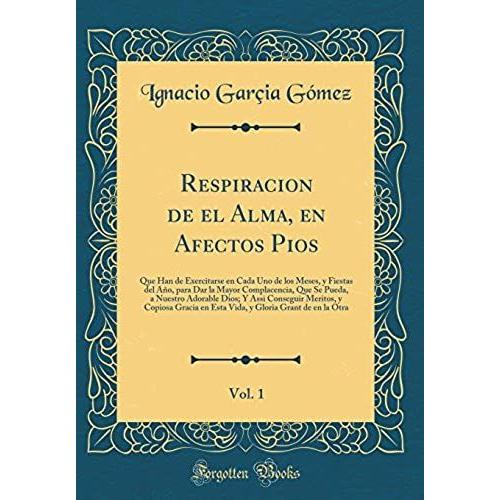 Respiracion De El Alma, En Afectos Pios, Vol. 1: Que Han De Exercitarse En Cada Uno De Los Meses, Y Fiestas Del Ano, Para Dar La Mayor Complacencia, ... Y Copiosa Gracia En Esta Vida, Y Gloria