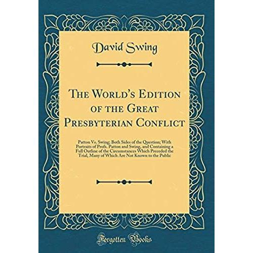 The World's Edition Of The Great Presbyterian Conflict: Patton Vs. Swing; Both Sides Of The Question; With Portraits Of Profs. Patton And Swing, And ... The Trial, Many Of Which Are Not Known To Th