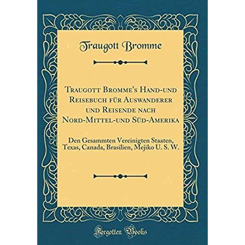 Traugott Bromme's Hand-Und Reisebuch Fï¿?R Auswanderer Und Reisende Nach Nord-Mittel-Und Sï¿?D-Amerika: Den Gesammten Vereinigten Staaten, Texas, Canada, Brasilien, Mejiko U. S. W. (Classic Reprint)