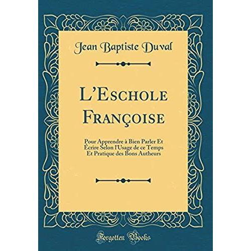 L'eschole Francoise: Pour Apprendre A Bien Parler Et Ecrire Selon L'usage De Ce Temps Et Pratique Des Bons Autheurs (Classic Reprint)